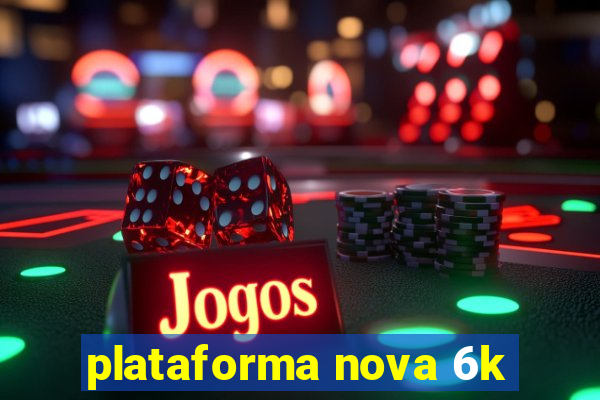 plataforma nova 6k